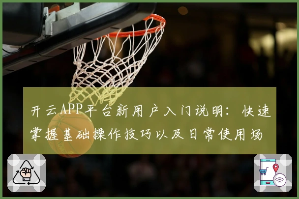 开云APP平台新用户入门说明：快速掌握基础操作技巧以及日常使用场景解析
