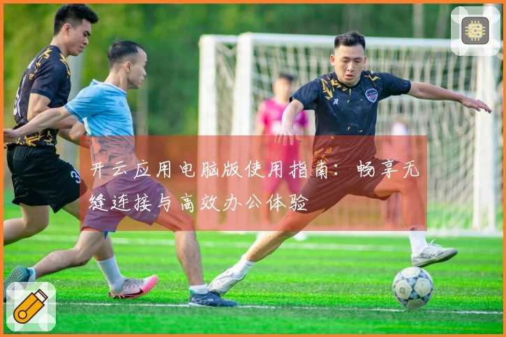 开云应用电脑版使用指南：畅享无缝连接与高效办公体验