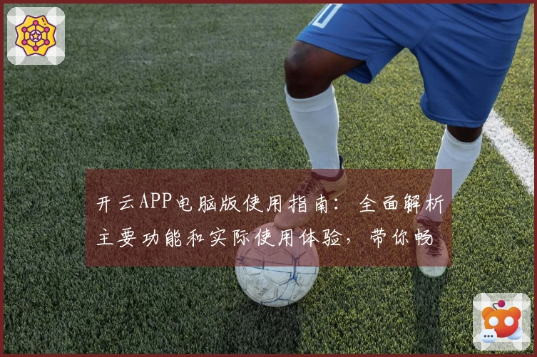 开云APP电脑版使用指南：全面解析主要功能和实际使用体验，带你畅玩全新平台