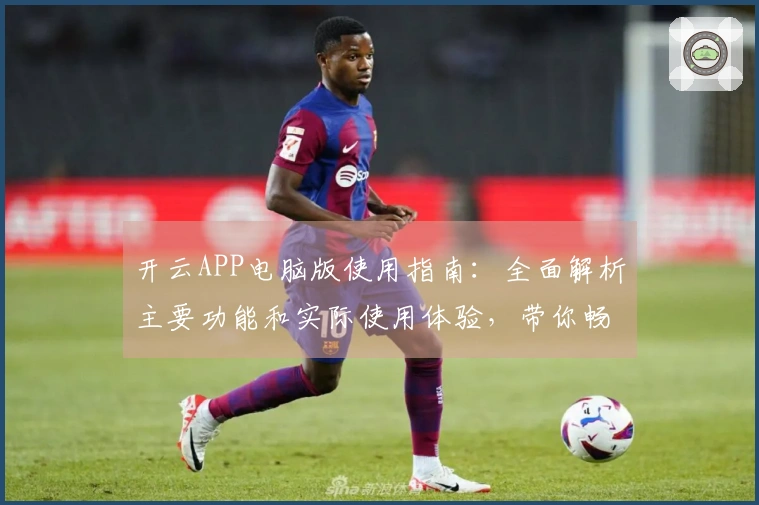 开云APP电脑版使用指南：全面解析主要功能和实际使用体验，带你畅玩全新平台