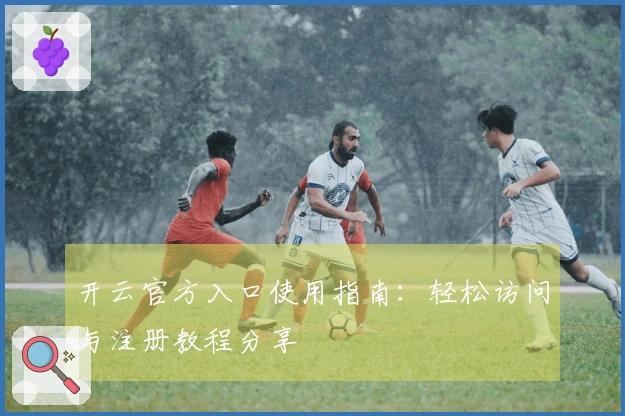 开云官方入口使用指南：轻松访问与注册教程分享
