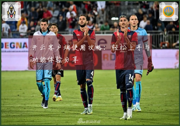 开云客户端使用攻略：轻松上手与功能体验分享