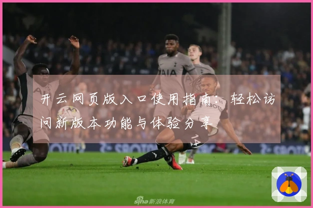 开云网页版入口使用指南：轻松访问新版本功能与体验分享