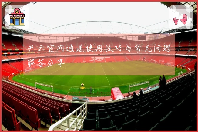 开云官网通道使用技巧与常见问题解答分享