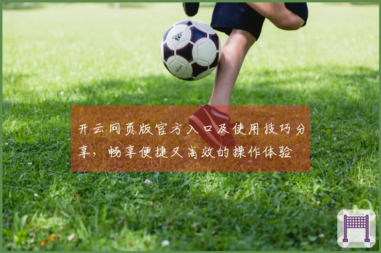 开云网页版官方入口及使用技巧分享，畅享便捷又高效的操作体验