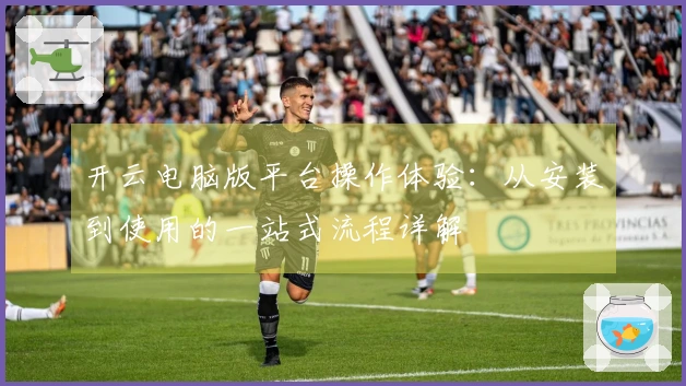 开云电脑版平台操作体验：从安装到使用的一站式流程详解