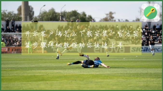 开云客户端怎么下载安装？官方安装步骤详细教程助你快速上手