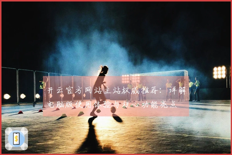 开云官方网站主站权威推荐：详解电脑版使用体验与核心功能亮点