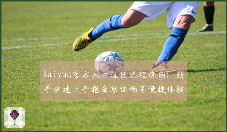 Kaiyun官方入口注册流程说明：新手快速上手指南助你畅享便捷体验