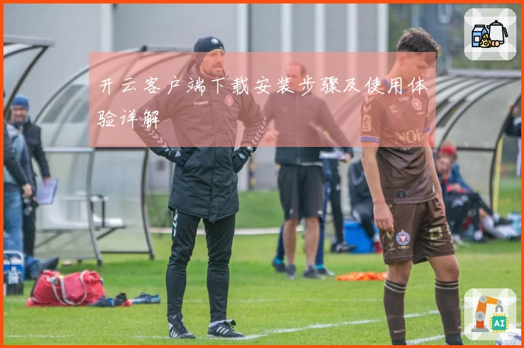 开云客户端下载安装步骤及使用体验详解