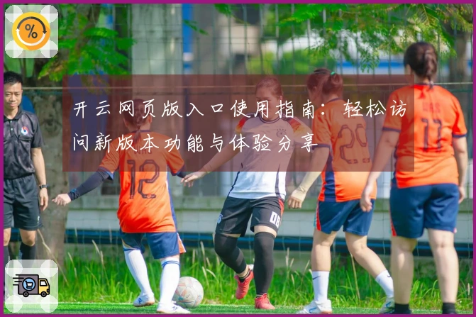 开云网页版入口使用指南：轻松访问新版本功能与体验分享