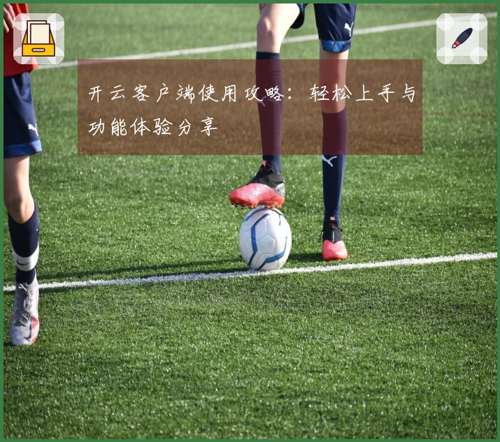 开云客户端使用攻略：轻松上手与功能体验分享
