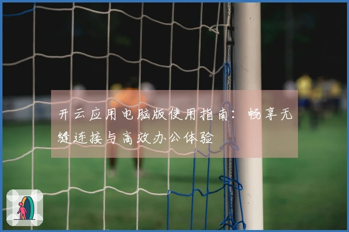 开云应用电脑版使用指南：畅享无缝连接与高效办公体验