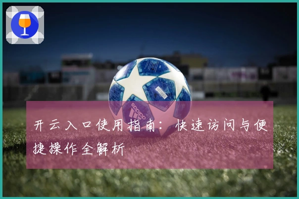 开云入口使用指南：快速访问与便捷操作全解析
