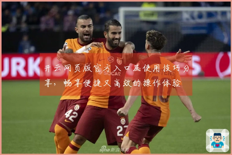 开云网页版官方入口及使用技巧分享，畅享便捷又高效的操作体验