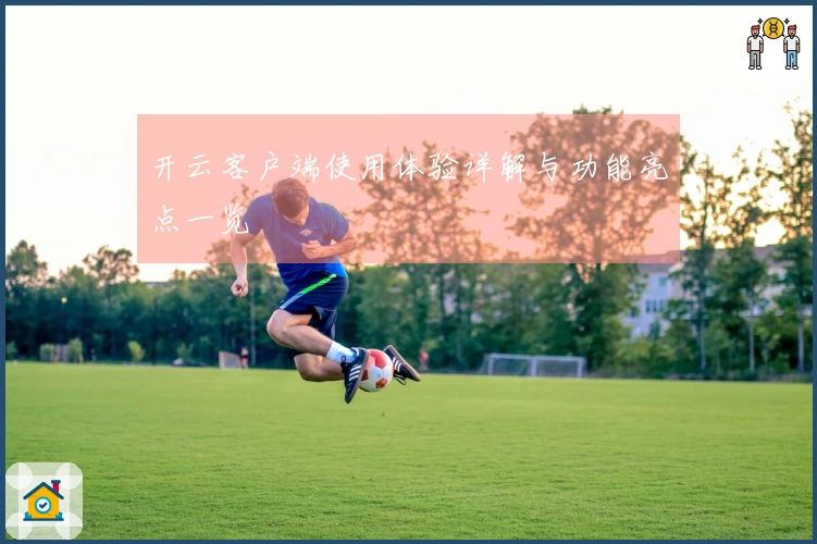 开云客户端使用体验详解与功能亮点一览