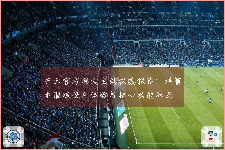 开云官方网站主站权威推荐：详解电脑版使用体验与核心功能亮点