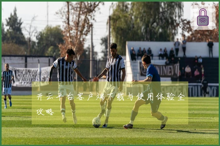 开云平台客户端下载与使用体验全攻略