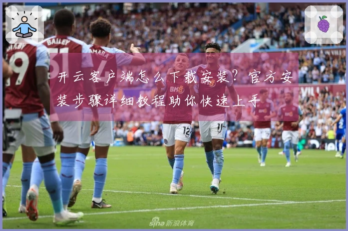 开云客户端怎么下载安装？官方安装步骤详细教程助你快速上手