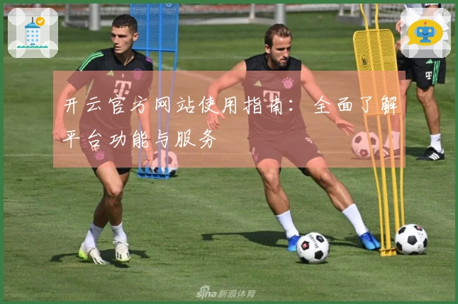 开云官方网站使用指南：全面了解平台功能与服务