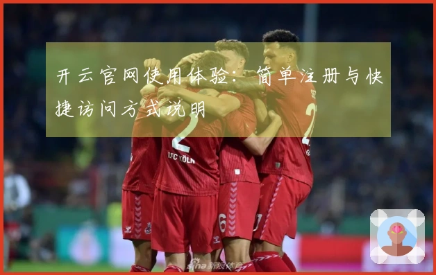 开云官网使用体验：简单注册与快捷访问方式说明