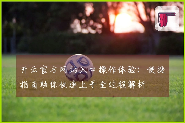 开云官方网站入口操作体验：便捷指南助你快速上手全过程解析