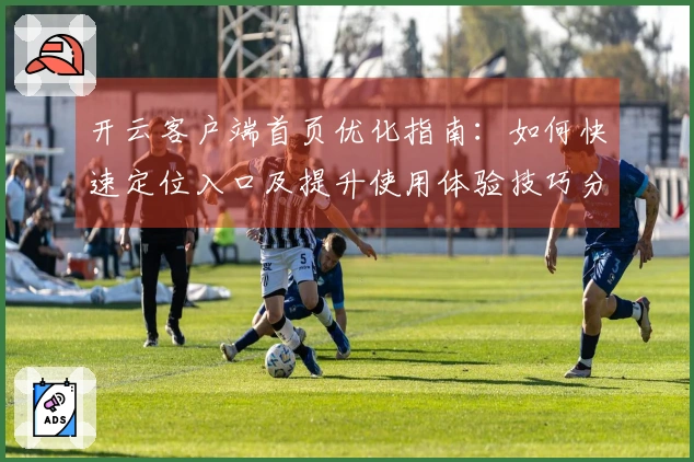 开云客户端首页优化指南：如何快速定位入口及提升使用体验技巧分享