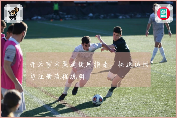 开云官方渠道使用指南，快速访问与注册流程说明